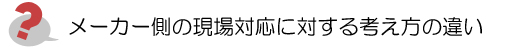 メーカー側の現場対応に対する考え方の違い